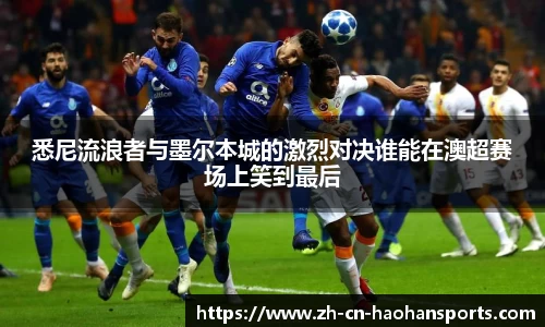 悉尼流浪者与墨尔本城的激烈对决谁能在澳超赛场上笑到最后